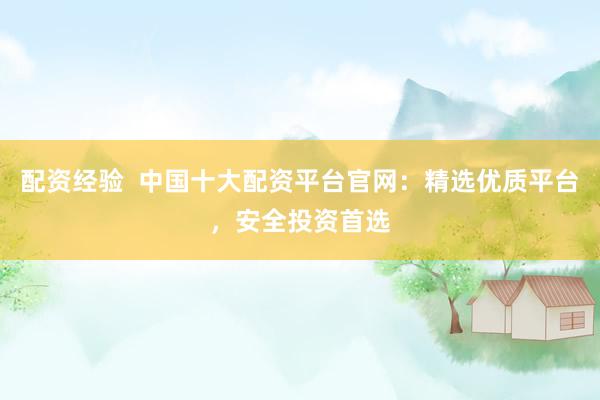 配资经验  中国十大配资平台官网：精选优质平台，安全投资首选