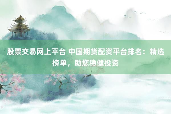 股票交易网上平台 中国期货配资平台排名：精选榜单，助您稳健投资