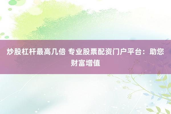 炒股杠杆最高几倍 专业股票配资门户平台：助您财富增值