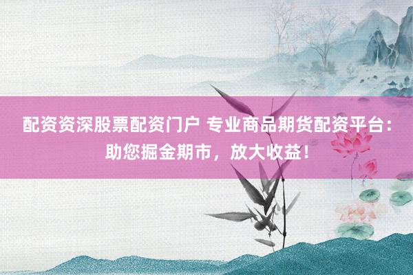 配资资深股票配资门户 专业商品期货配资平台：助您掘金期市，放大收益！