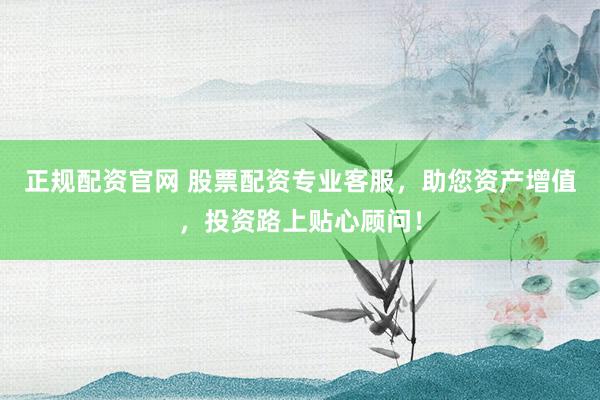 正规配资官网 股票配资专业客服，助您资产增值，投资路上贴心顾问！