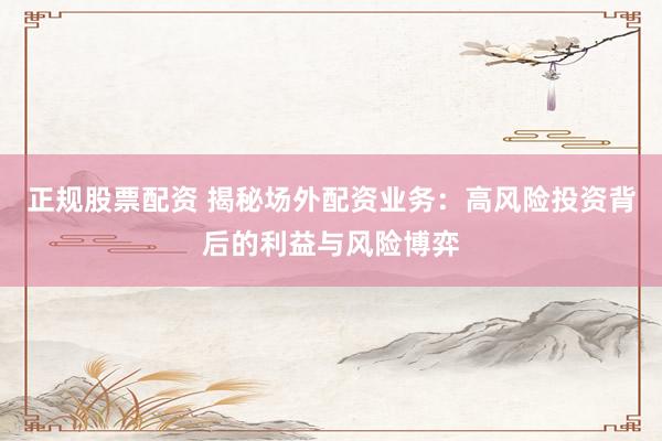 正规股票配资 揭秘场外配资业务：高风险投资背后的利益与风险博弈