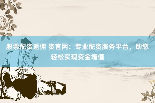 股票配资返佣 资官网：专业配资服务平台，助您轻松实现资金增值