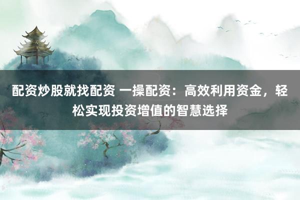 配资炒股就找配资 一操配资：高效利用资金，轻松实现投资增值的智慧选择