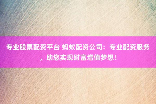 专业股票配资平台 蚂蚁配资公司：专业配资服务，助您实现财富增值梦想！
