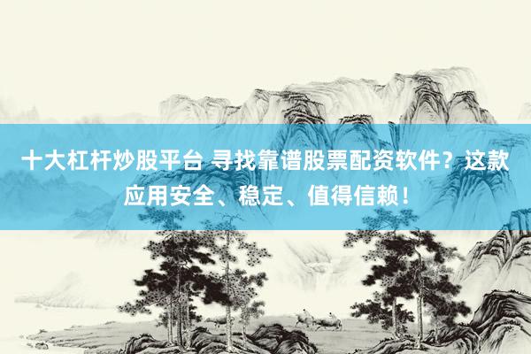 十大杠杆炒股平台 寻找靠谱股票配资软件？这款应用安全、稳定、值得信赖！
