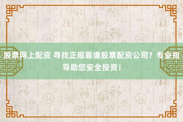 股票网上配资 寻找正规靠谱股票配资公司？专业指导助您安全投资！