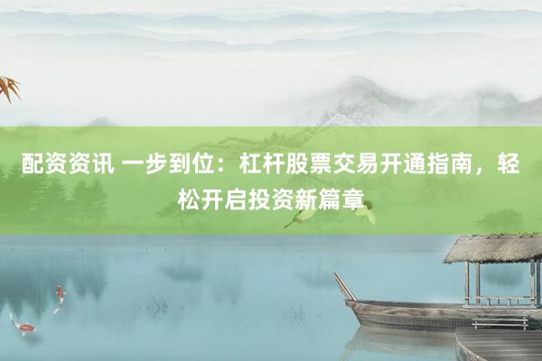 配资资讯 一步到位：杠杆股票交易开通指南，轻松开启投资新篇章