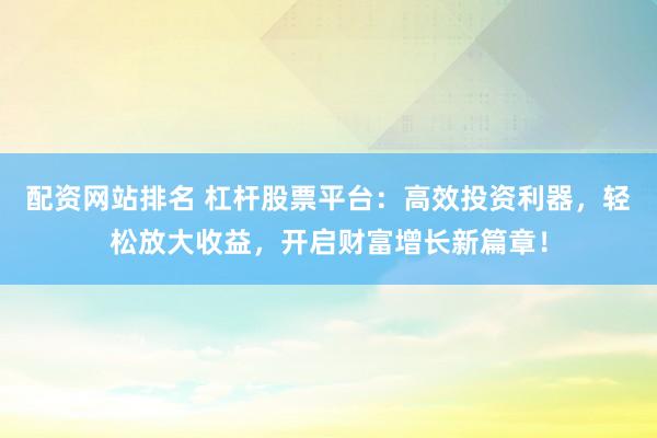 配资网站排名 杠杆股票平台：高效投资利器，轻松放大收益，开启财富增长新篇章！
