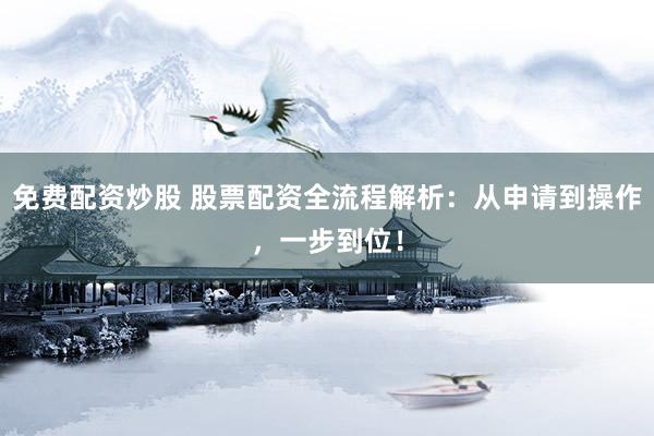 免费配资炒股 股票配资全流程解析：从申请到操作，一步到位！