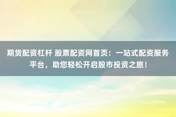 期货配资杠杆 股票配资网首页：一站式配资服务平台，助您轻松开启股市投资之旅！