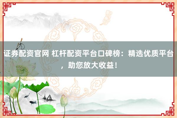 证券配资官网 杠杆配资平台口碑榜：精选优质平台，助您放大收益！