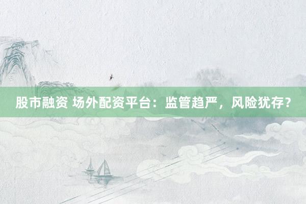 股市融资 场外配资平台：监管趋严，风险犹存？