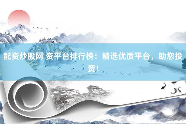 配资炒股网 资平台排行榜：精选优质平台，助您投资！