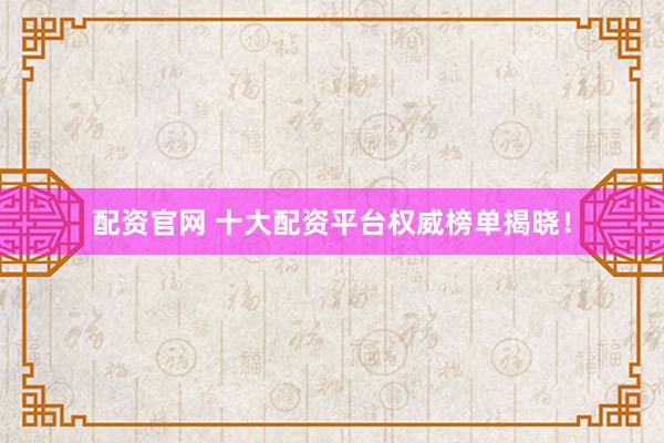 配资官网 十大配资平台权威榜单揭晓！