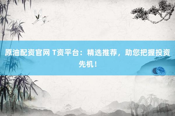 原油配资官网 T资平台：精选推荐，助您把握投资先机！
