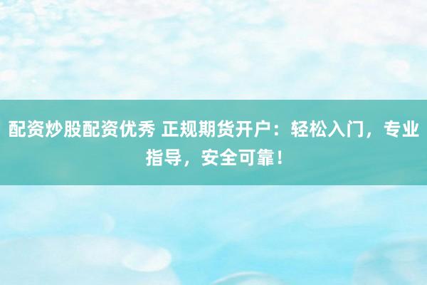 配资炒股配资优秀 正规期货开户：轻松入门，专业指导，安全可靠！