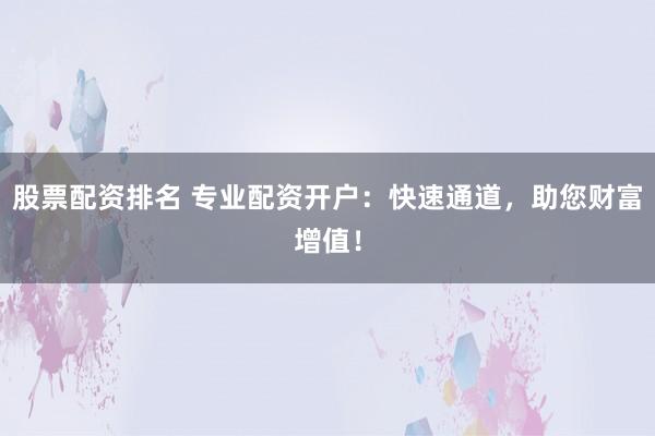 股票配资排名 专业配资开户：快速通道，助您财富增值！