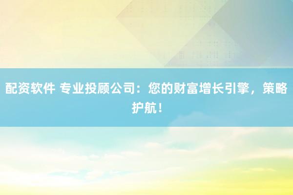 配资软件 专业投顾公司：您的财富增长引擎，策略护航！