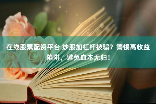 在线股票配资平台 炒股加杠杆被骗？警惕高收益陷阱，避免血本无归！