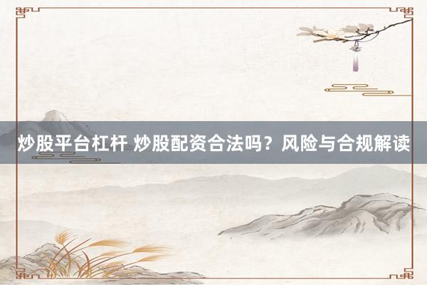 炒股平台杠杆 炒股配资合法吗？风险与合规解读