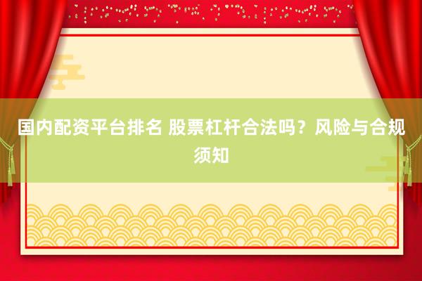 国内配资平台排名 股票杠杆合法吗？风险与合规须知