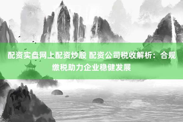 配资实盘网上配资炒股 配资公司税收解析：合规缴税助力企业稳健发展