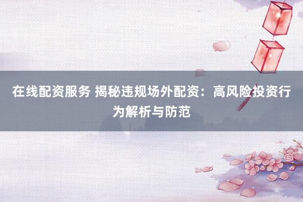 在线配资服务 揭秘违规场外配资：高风险投资行为解析与防范