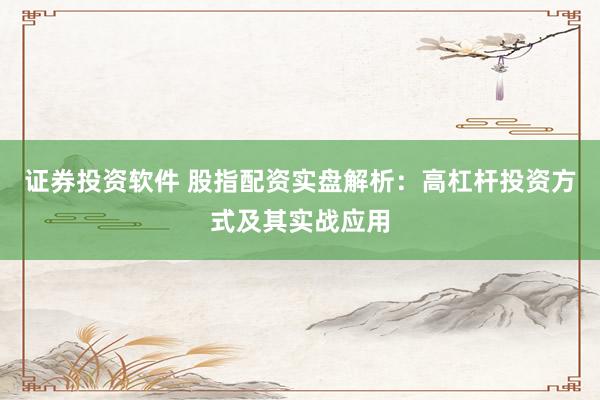 证券投资软件 股指配资实盘解析：高杠杆投资方式及其实战应用