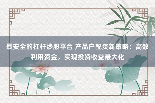 最安全的杠杆炒股平台 产品户配资新策略：高效利用资金，实现投资收益最大化
