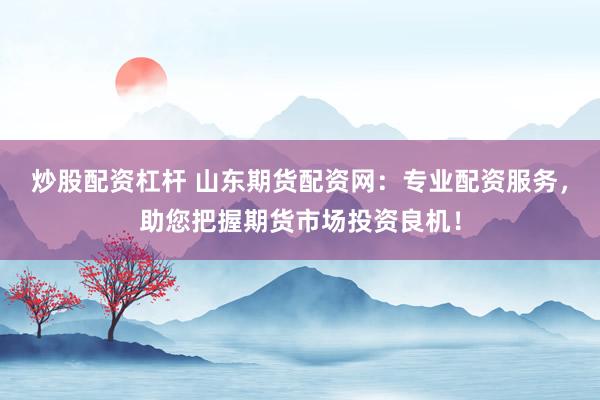 炒股配资杠杆 山东期货配资网：专业配资服务，助您把握期货市场投资良机！