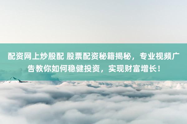 配资网上炒股配 股票配资秘籍揭秘，专业视频广告教你如何稳健投资，实现财富增长！