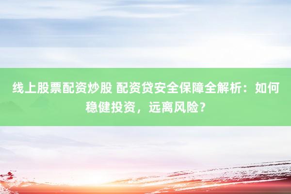 线上股票配资炒股 配资贷安全保障全解析：如何稳健投资，远离风险？