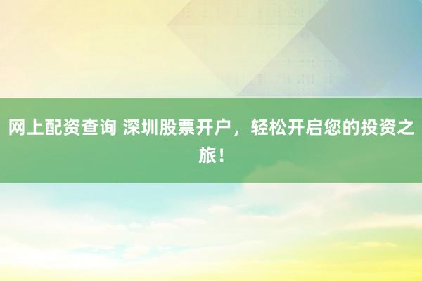 网上配资查询 深圳股票开户，轻松开启您的投资之旅！
