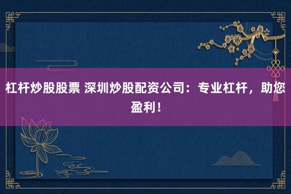 杠杆炒股股票 深圳炒股配资公司：专业杠杆，助您盈利！