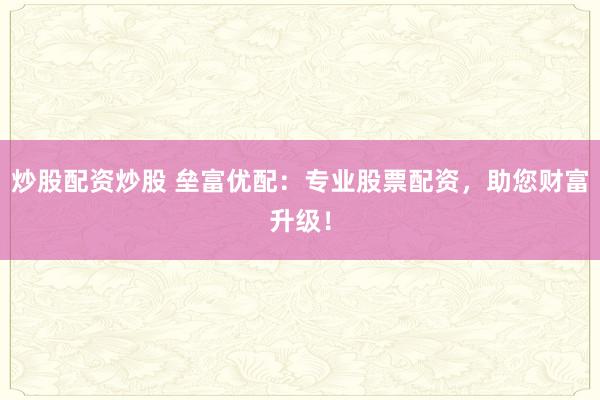 炒股配资炒股 垒富优配：专业股票配资，助您财富升级！