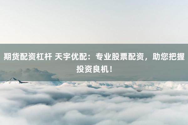 期货配资杠杆 天宇优配：专业股票配资，助您把握投资良机！