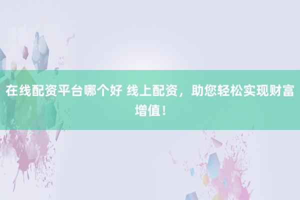 在线配资平台哪个好 线上配资，助您轻松实现财富增值！