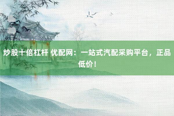 炒股十倍杠杆 优配网：一站式汽配采购平台，正品低价！