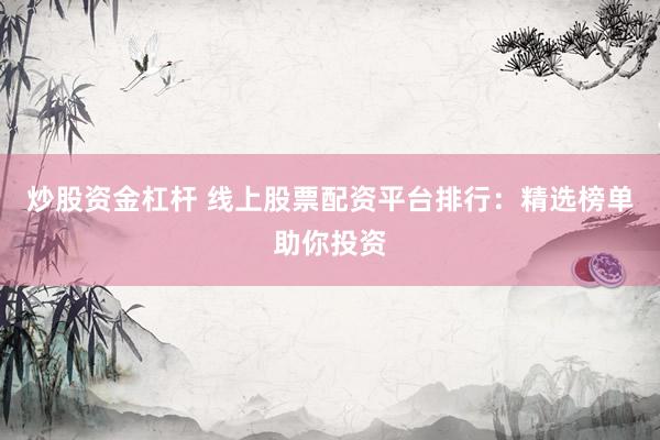 炒股资金杠杆 线上股票配资平台排行：精选榜单助你投资