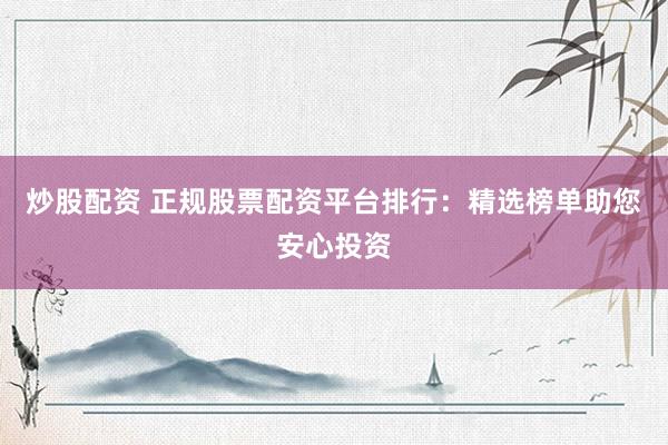 炒股配资 正规股票配资平台排行：精选榜单助您安心投资