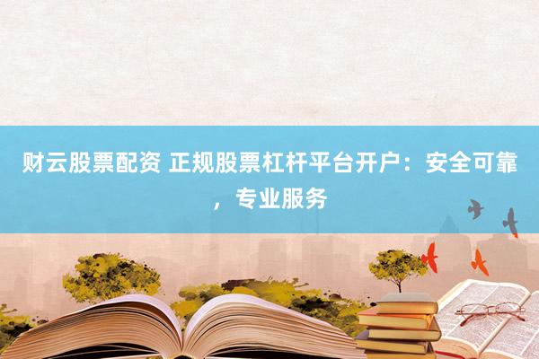 财云股票配资 正规股票杠杆平台开户：安全可靠，专业服务