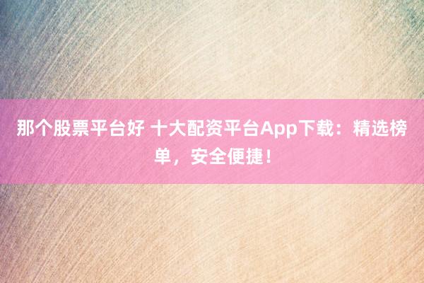 那个股票平台好 十大配资平台App下载：精选榜单，安全便捷！