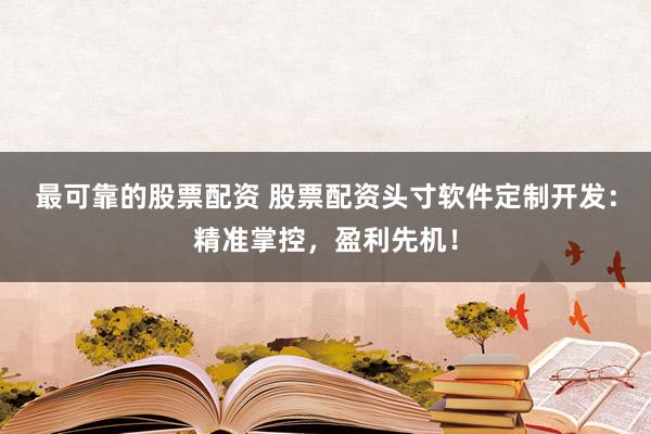 最可靠的股票配资 股票配资头寸软件定制开发：精准掌控，盈利先机！
