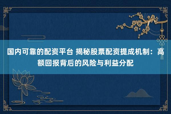 国内可靠的配资平台 揭秘股票配资提成机制：高额回报背后的风险与利益分配