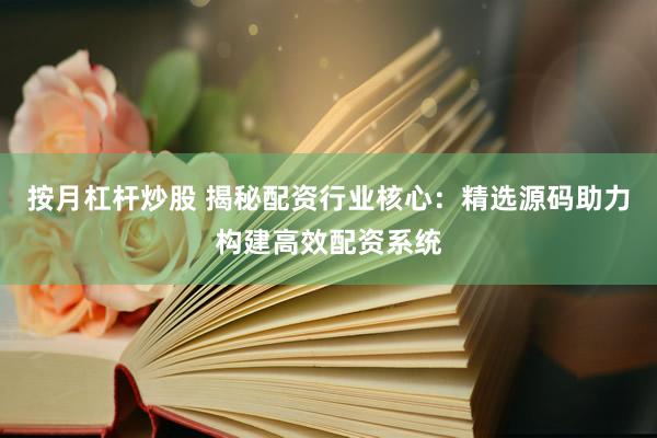 按月杠杆炒股 揭秘配资行业核心：精选源码助力构建高效配资系统