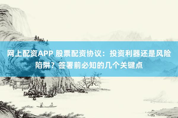网上配资APP 股票配资协议：投资利器还是风险陷阱？签署前必知的几个关键点