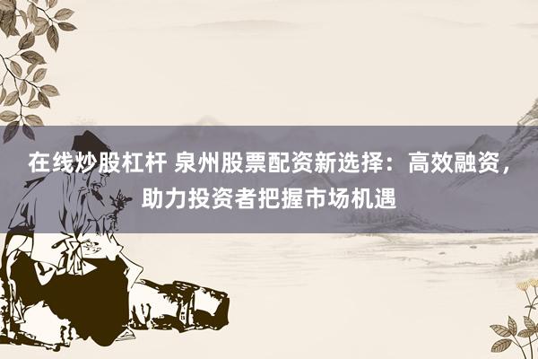 在线炒股杠杆 泉州股票配资新选择：高效融资，助力投资者把握市场机遇