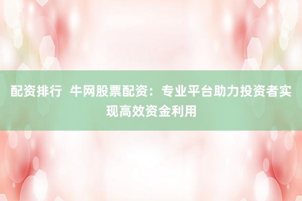 配资排行  牛网股票配资：专业平台助力投资者实现高效资金利用