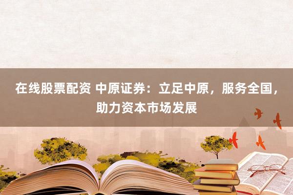 在线股票配资 中原证券：立足中原，服务全国，助力资本市场发展